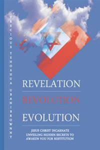 Revelation Revolution Evolution: Jesus Christ Incarnate, Unveiling Hidden Secrets For Restitution