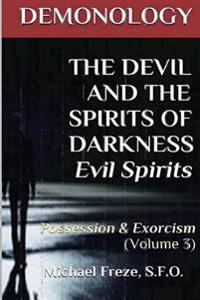 DEMONOLOGY THE DEVIL AND THE SPIRITS OF DARKNESS Evil Spirits: Possession & Exorcism (Volume 3)