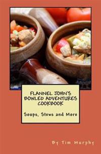 Flannel John's Bowled Adventures Cookbook: Soups, Stews and More