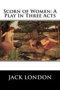 Scorn of Women: A Play In Three Acts