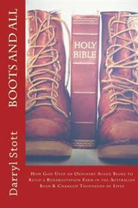 Boots and All: How God Used an Ordinary Aussie Bloke to Build a Rehabilitation Farm in the Australian Bush & Changed Thousands of Liv