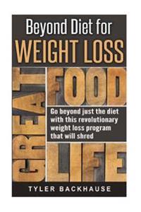 Beyond Diet for Weight Loss: Go beyond just the diet with this revolutionary weight loss program that will shred unwanted weight fast