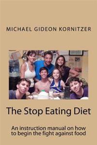 The Stop Eating Diet: An instruction manual for how to begin the fight against food.