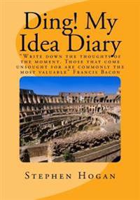 Ding! My Idea Diary: "Write down the thoughts of the moment. Those that come unsought for are commonly the most valuable" Francis Bacon
