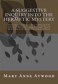 A Suggestive Inquiry Into The Hermetic Mystery: With a Dissertation on the More Celebrated of the Alchemical Philosophers Being an Attempt Towards the