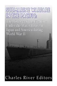 Submarine Warfare in the Pacific: The History of the Fighting Under the Waves between Japan and America during World War II