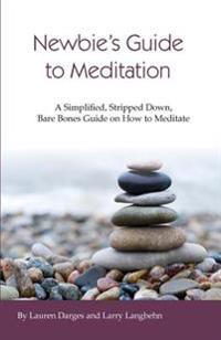 Newbies Guide to Meditation: A Simplified, Stripped Down, Bare Bones Guide on How to Meditate