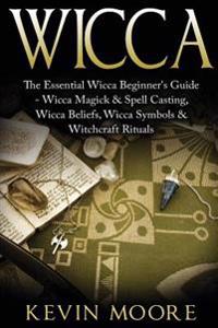 Wicca: The Essential Wicca Beginner's Guide - Wicca Magick & Spell Casting, Wicca Beliefs, Wicca Symbols & Witchcraft Rituals