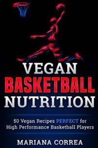 VEGAN BASKETBALL Nutrition: 50 Vegan Recipes PERFECT for High Performance Basketball Players