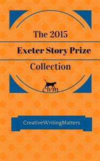 The 2015 Exeter Story Prize Collection: Fifteen New Stories