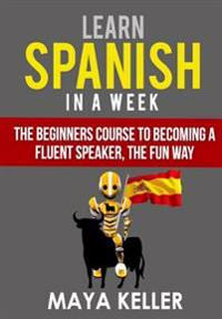 Learn Spanish In a Week: The Beginners Course to Becoming a Fluent Speaker, the Fun Way