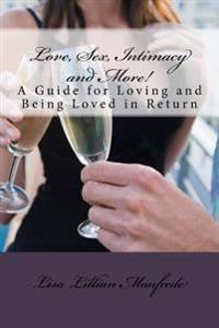 Love, Sex, Intimacy and More!: A Guide for Loving and Being Loved in Return