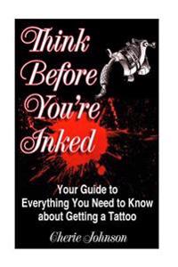 Think Before You're Inked: Your Guide to Everything You Need to Know About Getting A Tattoo