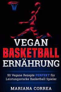 Vegane BASKETBALL ERNAHRUNG: 50 Vegane Rezepte PERFEKT fur Leistungsstarke Basketball Spieler