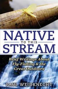 Native to This Stream: Brief Writings About Fly-Fishing & the Great Outdoors
