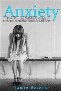 Anxiety: The Ultimate Self-Help Guide on How to Overcome Anxiety and Fear