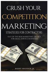 Crush Your Competition Marketing Strategies for Contractors: Out of the Box Marketing Tactics for Small Service Businesses