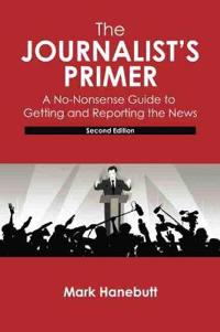 The Journalist's Primer: A No-Nonsense Guide to Getting and Reporting the News