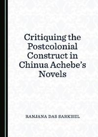 Critiquing the Postcolonial Construct in Chinua Achebe’s Novels