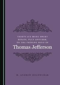 Thirty-Six More Short Essays, Plus Another, on the Probing Mind of Thomas Jefferson