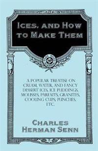 Ices, and How to Make Them - A Popular Treatise on Cream, Water, and Fancy Dessert Ices, Ice Puddings, Mousses, Parfaits, Granites, Cooling Cups, Punches, etc.
