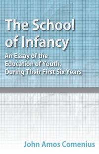 The School of Infancy - An Essay of the Education of Youth, During Their First Six Years