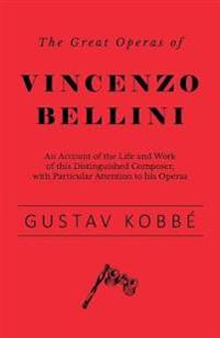 The Great Operas of Vincenzo Bellini - An Account of the Life and Work of This Distinguished Composer, with Particular Attention to His Operas