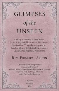 Glimpses of the Unseen - A Study of Dreams, Premonitions, Prayer and Remarkable Answers, Hypnotism, Spiritualism, Telepathy, Apparitions, Peculiar Mental and Spiritual Experiences, Unexplained Psychical Phenomena