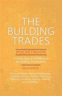 The Building Trades Pocketbook - A Handy Manual of Reference on Building Construction - Including Structural Design, Masonry, Bricklaying, Carpentry, Joinery, Roofing, Plastering, Painting, Plumbing, Lighting, Heating, and Ventilation