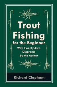 Trout-Fishing for the Beginner - With Twenty-Two Diagrams by the Author