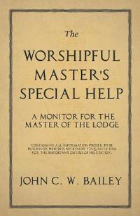 The Worshipful Master's Special Help - A Monitor for The Master of the Lodge - Containing all Information Proper to be Published, Which is Necessary to Qualify him for the Important Duties of his Station.