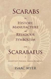 Scarabs - The History, Manufacture and Religious Symbolism of the Scarabaeus in Ancient Egypt, Phoenicia, Sardinia, Etruria, Etc
