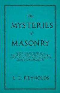 The Mysteries of Masonry - Being the Outline of a Universal Philosophy Founded Upon the Ritual and Degrees of Ancient Freemasonry.