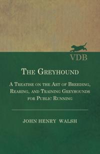 Greyhound - A Treatise On The Art Of Breeding, Rearing, And Training Greyhounds For Public Running - Their Diseases And Treatment