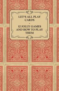 Let's All Play Cards - 12 Jolly Games and How to Play Them