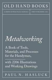 Metalworking - A Book of Tools, Materials, and Processes for the Handyman, with 2,206 Illustrations and Working Drawings