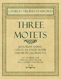 Three Motets - Justorum AnimA , CA&quote;los Ascendit Hodie and Beati Quorum Via - Set to Music for Soprano, Alto, Tenor, Bass, Chorus and Organ - Op.38