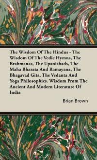 The Wisdom of the Hindus - The Wisdom of the Vedic Hymns, the Brabmanas, the Upanishads, the Maha Bharata And Ramayana, the Bhagavad Gita, the Vedanta and Yoga Philosophies.