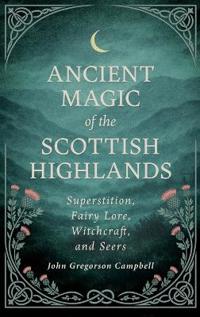 Ancient Magic of the Scottish Highlands: Superstition, Fairy Lore, Witchcraft, and Seers