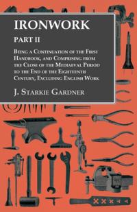 Ironwork - Part II - Being a Continuation of the First Handbook, and Comprising from the Close of the Mediaeval Period to the End of the Eighteenth Century, Excluding English Work