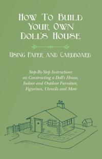 How To Build Your Own Doll's House, Using Paper and Cardboard. Step-By-Step Instructions on Constructing a Doll's House, Indoor and Outdoor Furniture, Figurines, Utensils and More
