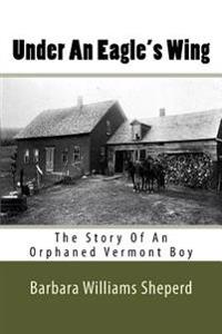 Under An Eagle's Wing: The Story of An Orphaned Vermont Boy