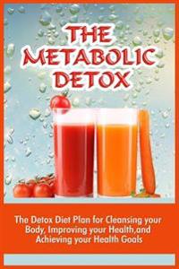 The Metabolic Detox: The Detox Diet Plan For Cleansing Your Body, Improving Your Health, And Achieving Your Health Goals