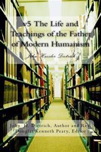 v5 The Life and Teachings of the Father of Modern Humanism: John Hassler Dietrich