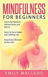 Mindfulness for Beginners: Live in the Moment Without Stress and Worry! Learn to Live a Happy and Fulfilling Life! Enjoy Every Moment of Your Lif
