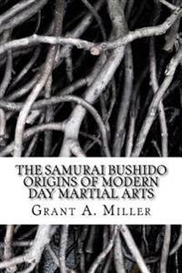 The Samurai Bushido Origins of Modern Day Martial Arts: The Samurai Bushido Origins of Modern Day Martial Arts