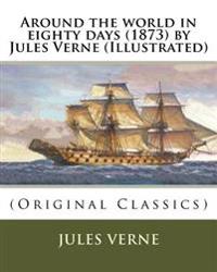 Around the world in eighty days (1873) by Jules Verne (Illustrated): (Original Classics)