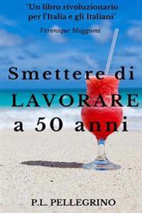 Smettere di lavorare a 50 anni: Andare in pensione da giovani, Cambiare vita, Guadagnare risparmiando, Far fruttare le passioni, Vivere bene con poco,
