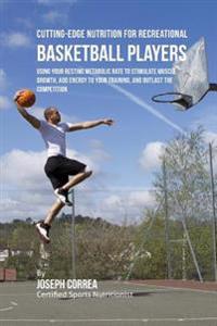 Cutting-Edge Nutrition for Recreational Basketball Players: Using Your Resting Metabolic Rate to Stimulate Muscle Growth, Add Energy to Your Training,