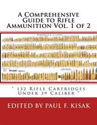 A Comprehensive Guide to Rifle Ammunition Vol. 1 of 2: " 132 Rifle Cartridges Under 39 Caliber "